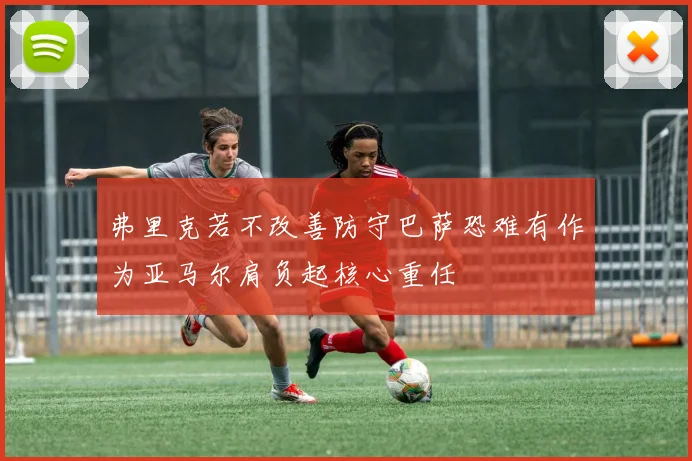 弗里克若不改善防守巴萨恐难有作为亚马尔肩负起核心重任
