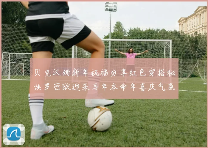 贝克汉姆新年祝福分享红色穿搭秘诀罗密欧迎来马年本命年喜庆气氛