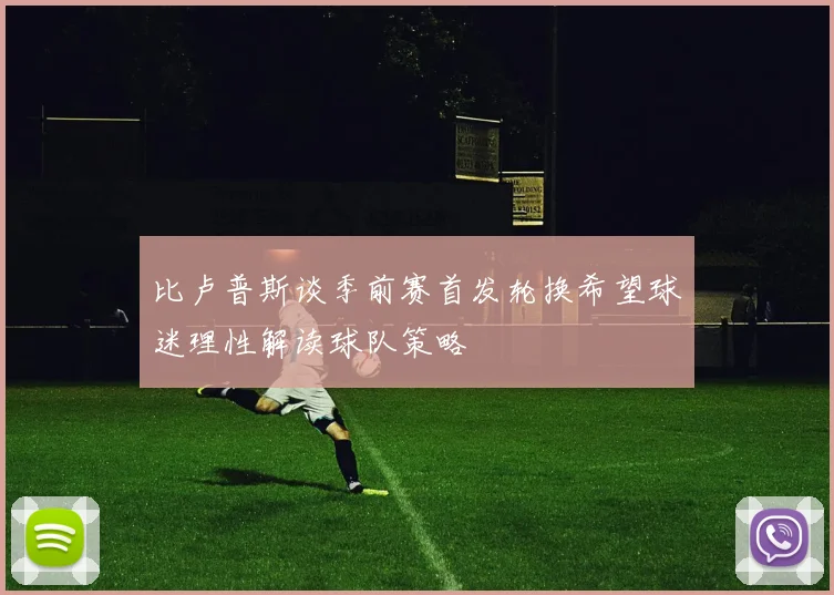 比卢普斯谈季前赛首发轮换希望球迷理性解读球队策略