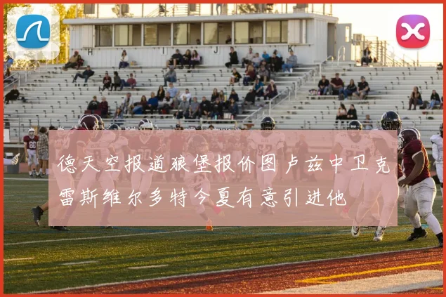 德天空报道狼堡报价图卢兹中卫克雷斯维尔多特今夏有意引进他