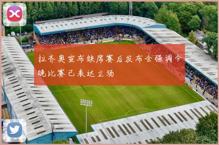 拉齐奥宣布缺席赛后发布会强调今晚比赛已表达立场