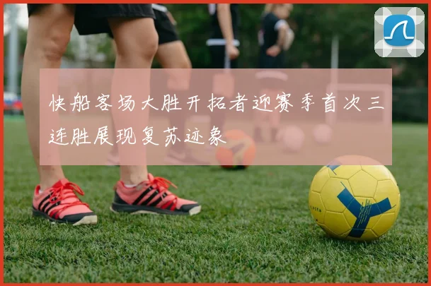 快船客场大胜开拓者迎赛季首次三连胜展现复苏迹象