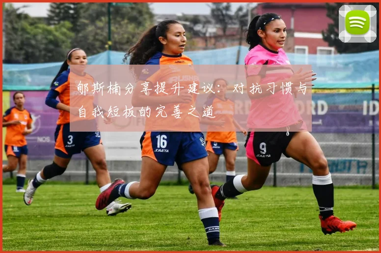 郇斯楠分享提升建议：对抗习惯与自我短板的完善之道
