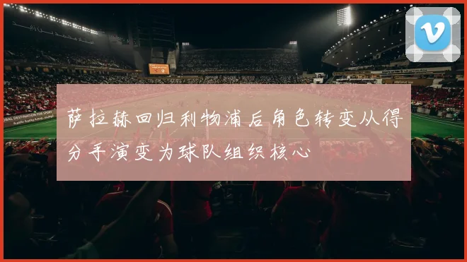 萨拉赫回归利物浦后角色转变从得分手演变为球队组织核心