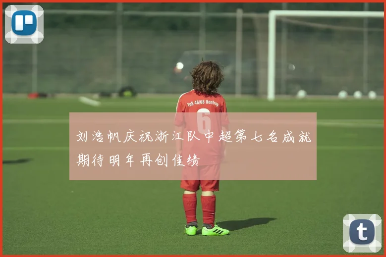 刘浩帆庆祝浙江队中超第七名成就期待明年再创佳绩