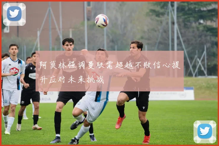 阿莫林强调曼联需超越不败信心提升应对未来挑战