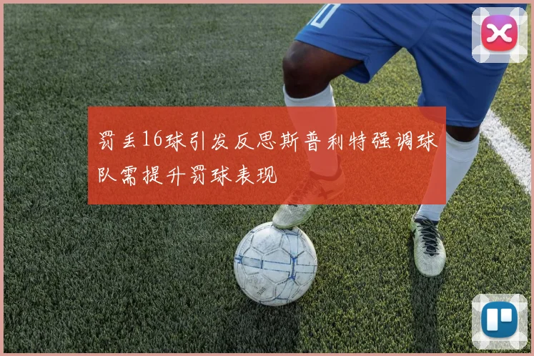 罚丢16球引发反思斯普利特强调球队需提升罚球表现