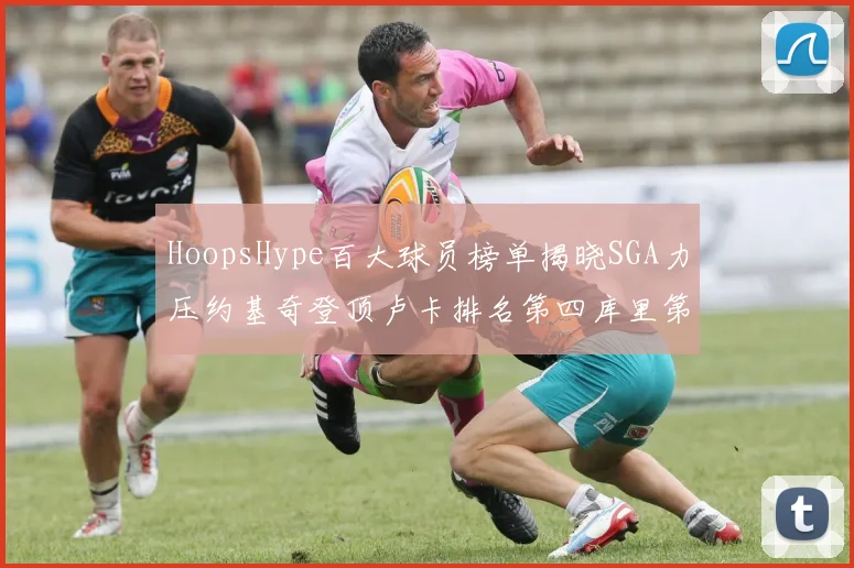 HoopsHype百大球员榜单揭晓SGA力压约基奇登顶卢卡排名第四库里第十一詹姆斯第十九