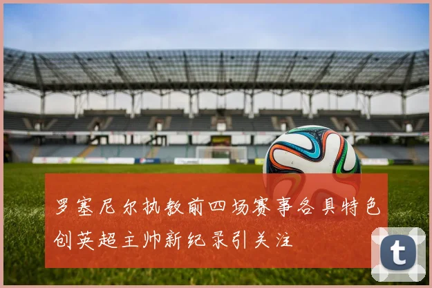 罗塞尼尔执教前四场赛事各具特色创英超主帅新纪录引关注