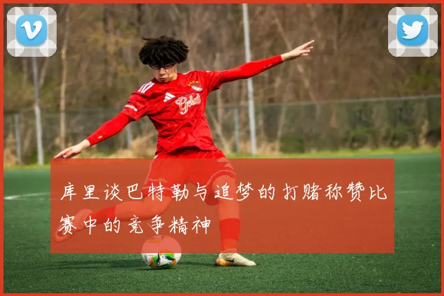 库里谈巴特勒与追梦的打赌称赞比赛中的竞争精神