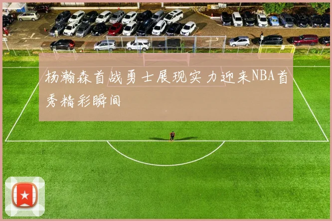 杨瀚森首战勇士展现实力迎来NBA首秀精彩瞬间