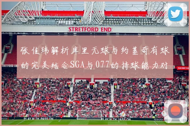 张佳玮解析库里无球与约基奇有球的完美结合SGA与077的持球能力对比文班的防守实力分析