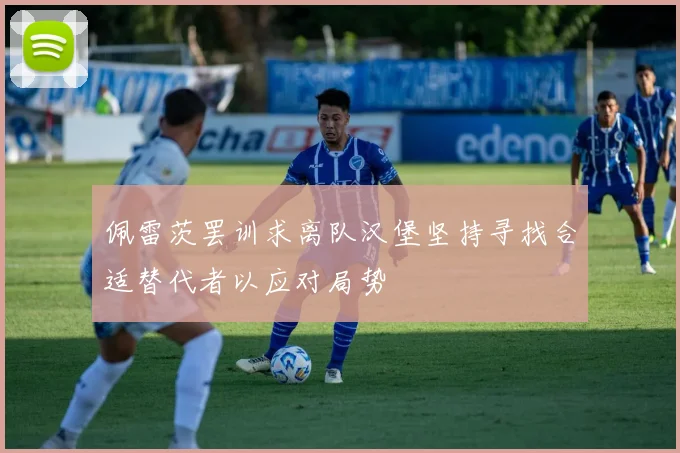 佩雷茨罢训求离队汉堡坚持寻找合适替代者以应对局势