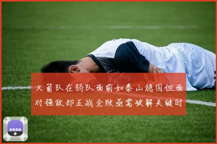 火箭队在弱队面前如泰山稳固但面对强敌却五战全败亟需破解关键时刻失误困境