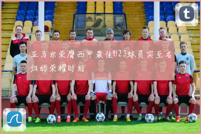 亚马尔荣膺西甲最佳U23球员实至名归的荣耀时刻