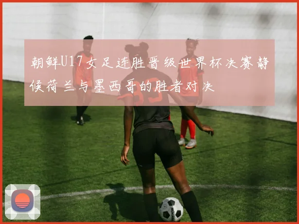 朝鲜U17女足连胜晋级世界杯决赛静候荷兰与墨西哥的胜者对决
