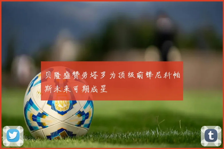 贝隆盛赞劳塔罗为顶级前锋尼科帕斯未来可期成星