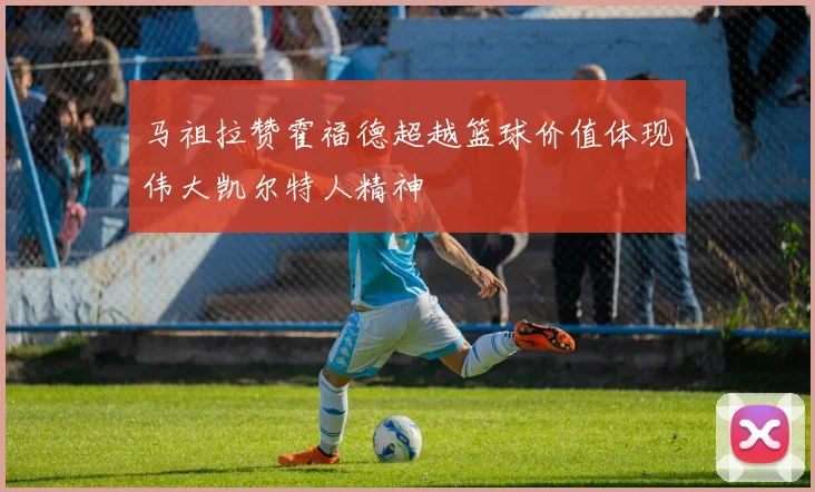 马祖拉赞霍福德超越篮球价值体现伟大凯尔特人精神