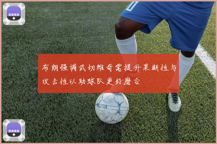 布朗强调武切维奇需提升果断性与攻击性以助球队更好磨合