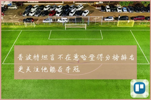 香波特坦言不在意哈登得分榜排名更关注他能否夺冠