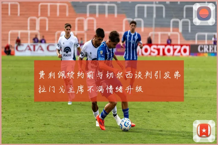 费利佩续约前与切尔西谈判引发弗拉门戈主席不满情绪升级