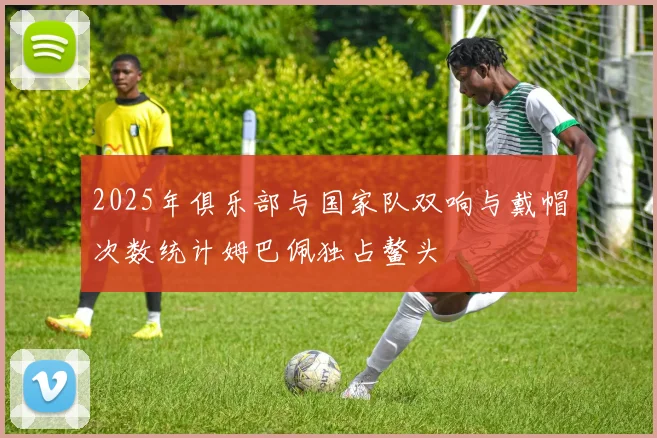 2025年俱乐部与国家队双响与戴帽次数统计姆巴佩独占鳌头
