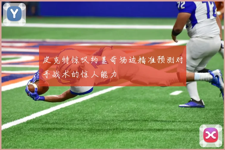 皮克特惊叹约基奇场边精准预测对手战术的惊人能力