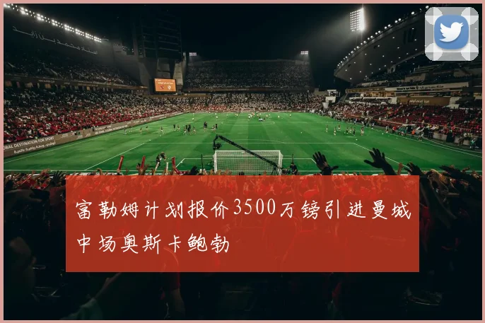 富勒姆计划报价3500万镑引进曼城中场奥斯卡鲍勃