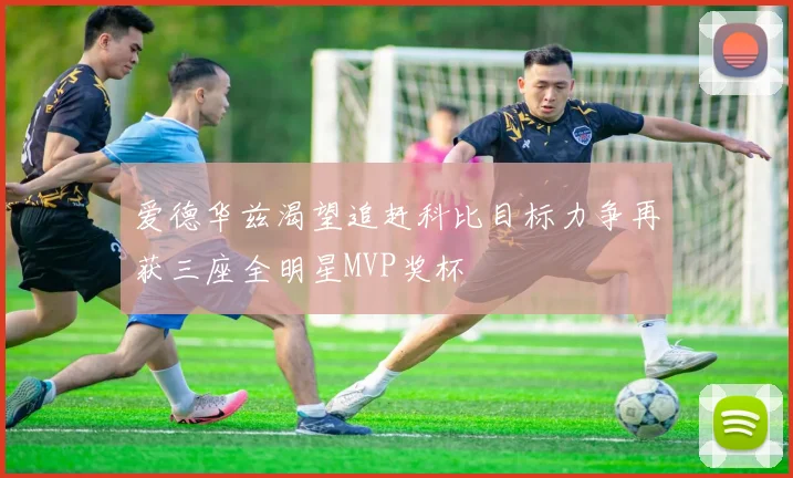 爱德华兹渴望追赶科比目标力争再获三座全明星MVP奖杯