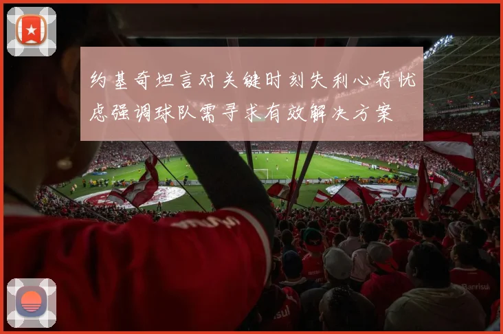 约基奇坦言对关键时刻失利心存忧虑强调球队需寻求有效解决方案