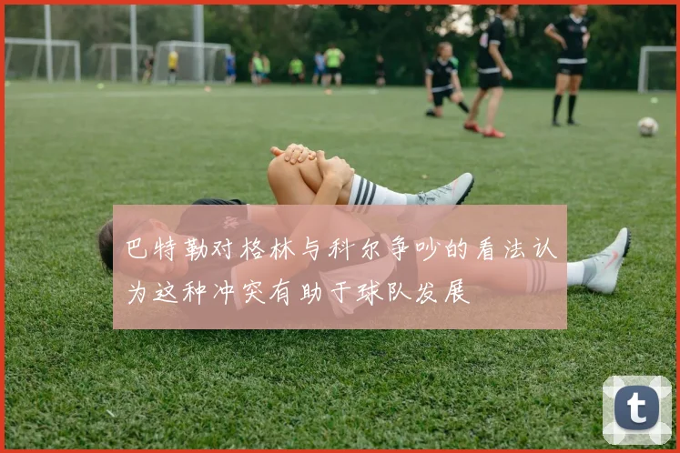 巴特勒对格林与科尔争吵的看法认为这种冲突有助于球队发展